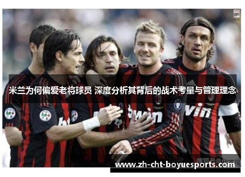 米兰为何偏爱老将球员 深度分析其背后的战术考量与管理理念