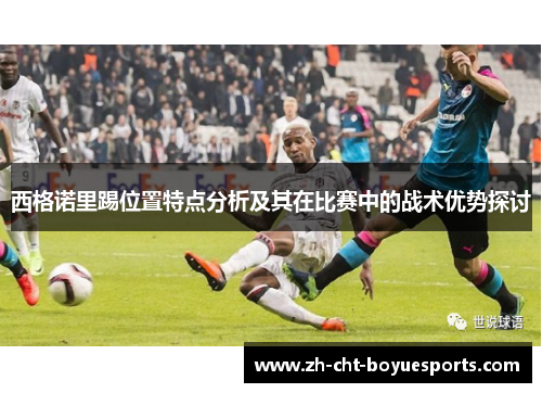 西格诺里踢位置特点分析及其在比赛中的战术优势探讨 西格诺里踢位置特点分析及其在比赛中的战术优势探讨