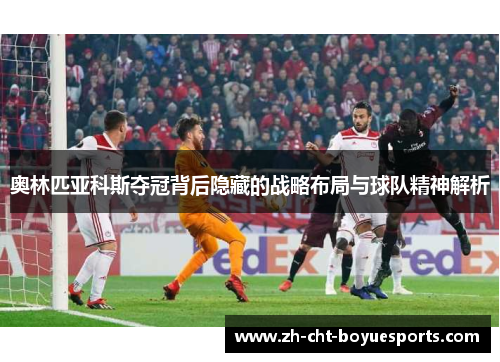 奥林匹亚科斯夺冠背后隐藏的战略布局与球队精神解析 奥林匹亚科斯夺冠背后隐藏的战略布局与球队精神解析