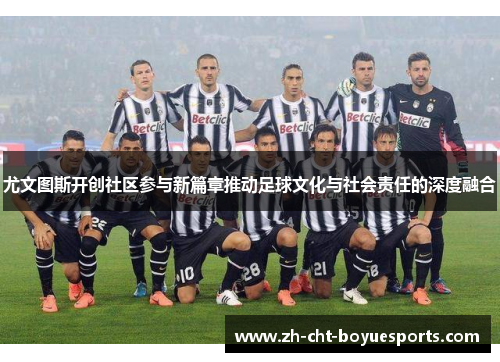 尤文图斯开创社区参与新篇章推动足球文化与社会责任的深度融合 尤文图斯开创社区参与新篇章推动足球文化与社会责任的深度融合