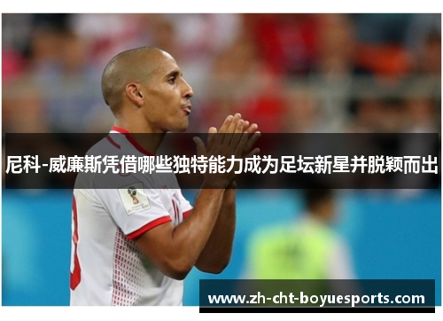 尼科-威廉斯凭借哪些独特能力成为足坛新星并脱颖而出