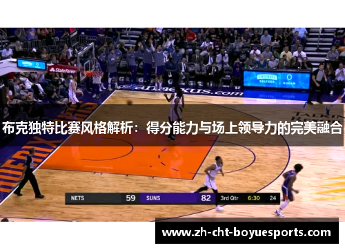 布克独特比赛风格解析:得分能力与场上领导力的完美融合 布克独特比赛风格解析:得分能力与场上领导力的完美融合