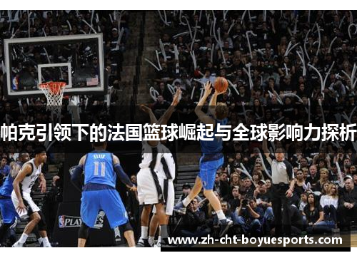 帕克引领下的法国篮球崛起与全球影响力探析 帕克引领下的法国篮球崛起与全球影响力探析