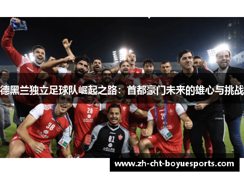 德黑兰独立足球队崛起之路：首都豪门未来的雄心与挑战