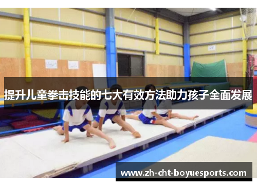 提升儿童拳击技能的七大有效方法助力孩子全面发展 提升儿童拳击技能的七大有效方法助力孩子全面发展