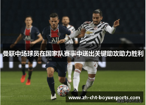 曼联中场球员在国家队赛事中送出关键助攻助力胜利 曼联中场球员在国家队赛事中送出关键助攻助力胜利