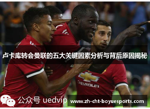 卢卡库转会曼联的五大关键因素分析与背后原因揭秘 卢卡库转会曼联的五大关键因素分析与背后原因揭秘