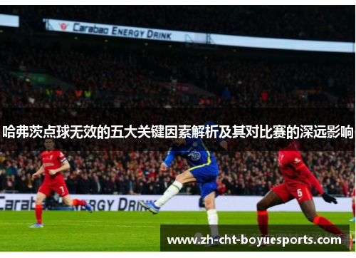 哈弗茨点球无效的五大关键因素解析及其对比赛的深远影响 哈弗茨点球无效的五大关键因素解析及其对比赛的深远影响