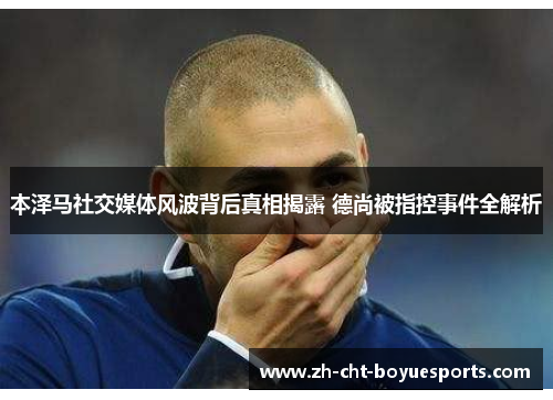 本泽马社交媒体风波背后真相揭露 德尚被指控事件全解析