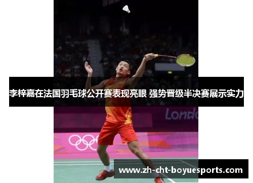 李梓嘉在法国羽毛球公开赛表现亮眼 强势晋级半决赛展示实力 李梓嘉在法国羽毛球公开赛表现亮眼 强势晋级半决赛展示实力