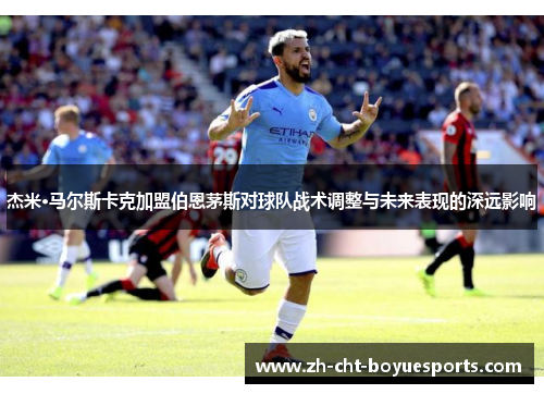 杰米·马尔斯卡克加盟伯恩茅斯对球队战术调整与未来表现的深远影响