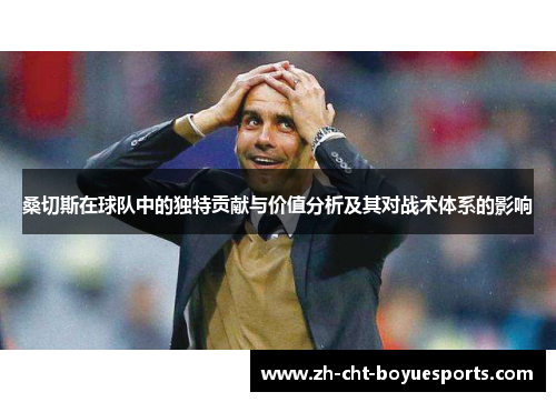 桑切斯在球队中的独特贡献与价值分析及其对战术体系的影响 桑切斯在球队中的独特贡献与价值分析及其对战术体系的影响