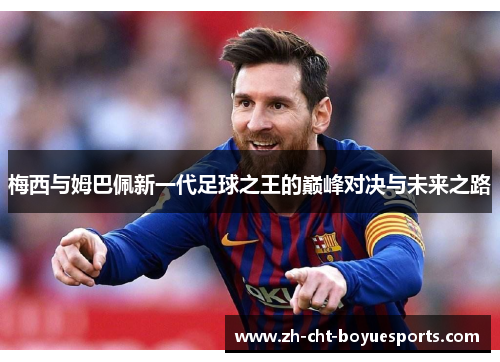 梅西与姆巴佩新一代足球之王的巅峰对决与未来之路