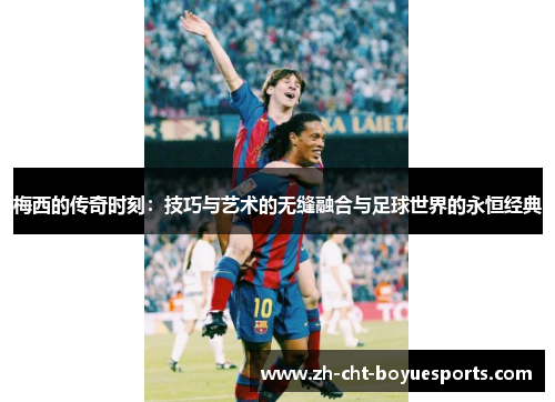 梅西的传奇时刻：技巧与艺术的无缝融合与足球世界的永恒经典