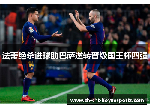 法蒂绝杀进球助巴萨逆转晋级国王杯四强 法蒂绝杀进球助巴萨逆转晋级国王杯四强