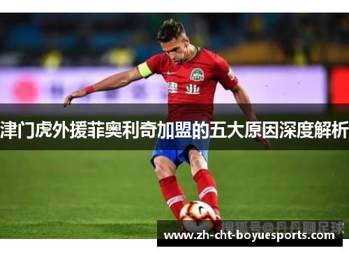 津门虎外援菲奥利奇加盟的五大原因深度解析