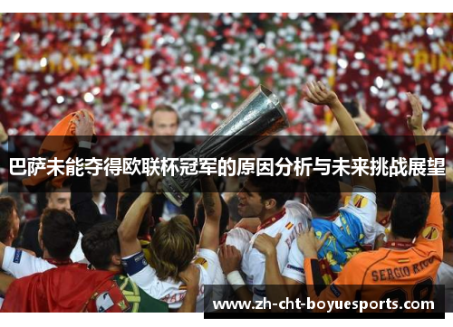 巴萨未能夺得欧联杯冠军的原因分析与未来挑战展望