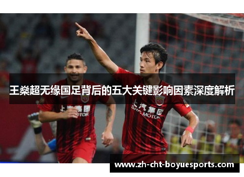 王燊超无缘国足背后的五大关键影响因素深度解析 王燊超无缘国足背后的五大关键影响因素深度解析