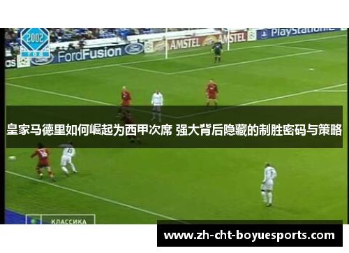 皇家马德里如何崛起为西甲次席 强大背后隐藏的制胜密码与策略