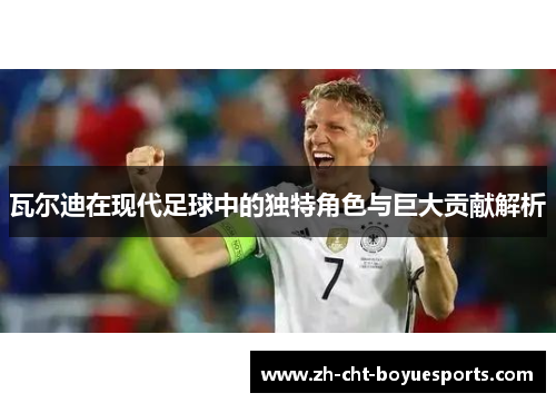 瓦尔迪在现代足球中的独特角色与巨大贡献解析