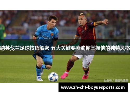 纳英戈兰足球技巧解密 五大关键要素助你掌握他的独特风格 纳英戈兰足球技巧解密 五大关键要素助你掌握他的独特风格