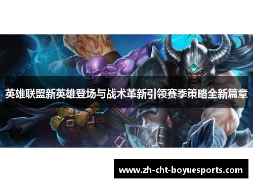 英雄联盟新英雄登场与战术革新引领赛季策略全新篇章 英雄联盟新英雄登场与战术革新引领赛季策略全新篇章
