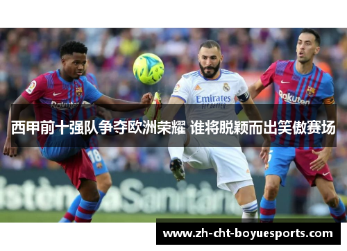 西甲前十强队争夺欧洲荣耀 谁将脱颖而出笑傲赛场 西甲前十强队争夺欧洲荣耀 谁将脱颖而出笑傲赛场