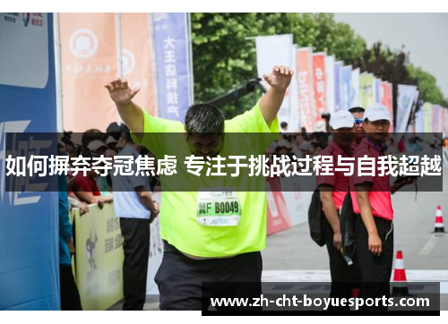 如何摒弃夺冠焦虑 专注于挑战过程与自我超越 如何摒弃夺冠焦虑 专注于挑战过程与自我超越