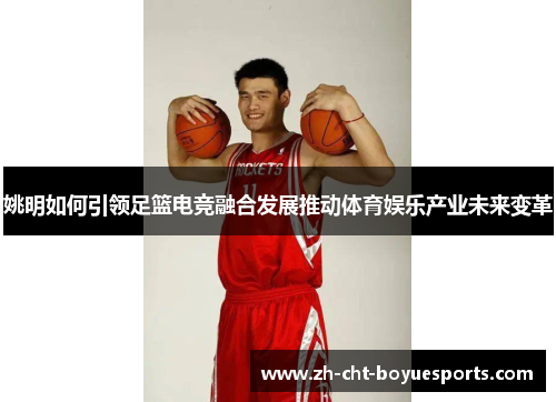 姚明如何引领足篮电竞融合发展推动体育娱乐产业未来变革
