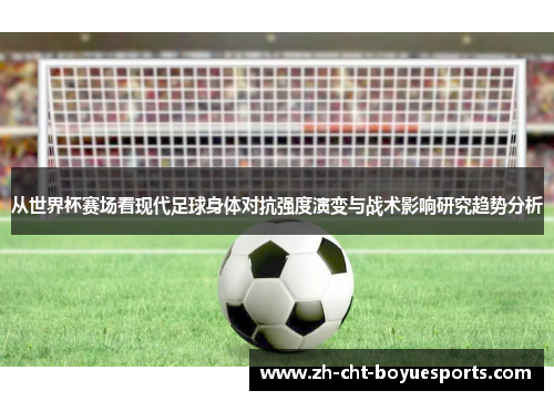 从世界杯赛场看现代足球身体对抗强度演变与战术影响研究趋势分析