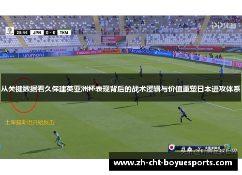 从关键数据看久保建英亚洲杯表现背后的战术逻辑与价值重塑日本进攻体系