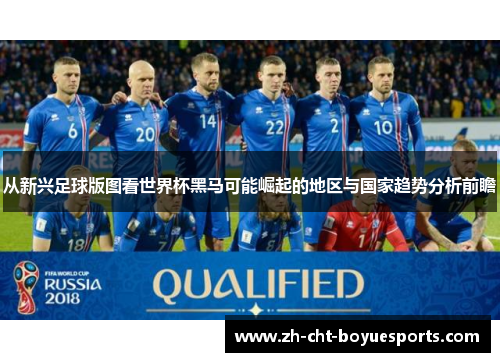 从新兴足球版图看世界杯黑马可能崛起的地区与国家趋势分析前瞻