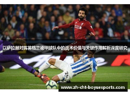 以萨拉赫对阵英格兰德甲球队中的战术价值与关键作用解析深度研究