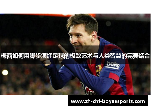 梅西如何用脚步演绎足球的极致艺术与人类智慧的完美结合