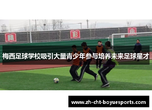 梅西足球学校吸引大量青少年参与培养未来足球星才