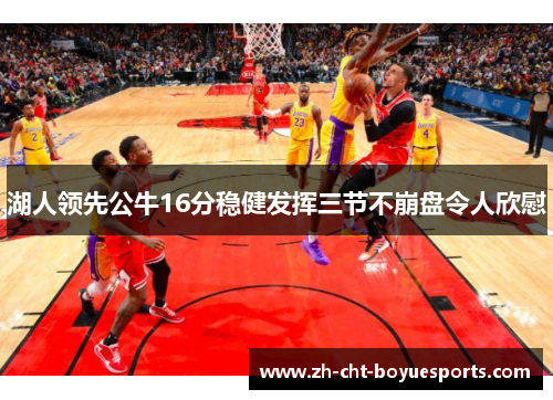 湖人领先公牛16分稳健发挥三节不崩盘令人欣慰