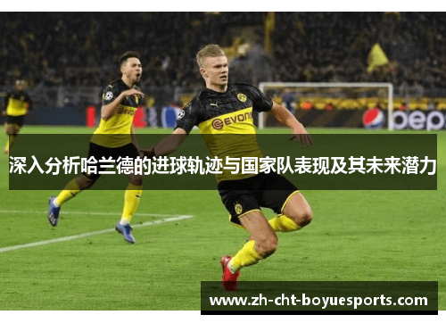 深入分析哈兰德的进球轨迹与国家队表现及其未来潜力