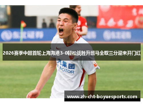 2026赛季中超首轮上海海港3-0轻松战胜升班马全取三分迎来开门红