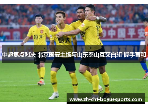 中超焦点对决 北京国安主场与山东泰山互交白旗 握手言和