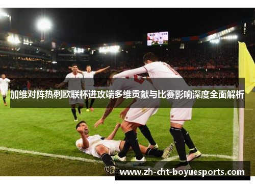加维对阵热刺欧联杯进攻端多维贡献与比赛影响深度全面解析