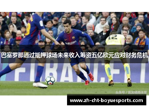 巴塞罗那通过抵押球场未来收入筹资五亿欧元应对财务危机