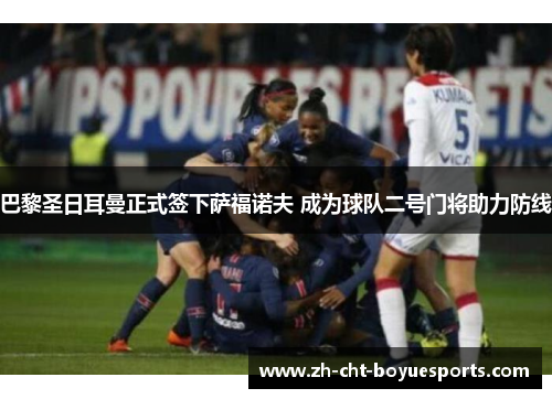 巴黎圣日耳曼正式签下萨福诺夫 成为球队二号门将助力防线