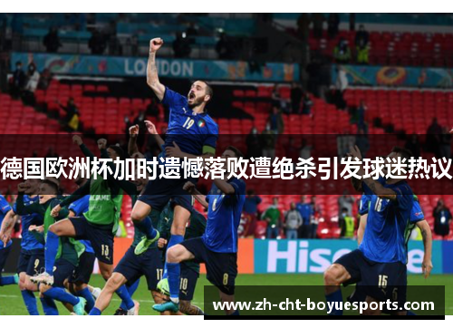 德国欧洲杯加时遗憾落败遭绝杀引发球迷热议