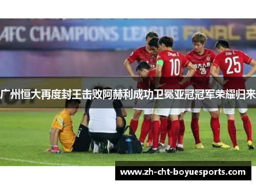 广州恒大再度封王击败阿赫利成功卫冕亚冠冠军荣耀归来