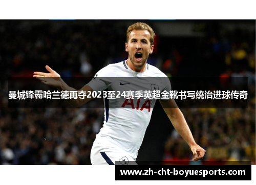 曼城锋霸哈兰德再夺2023至24赛季英超金靴书写统治进球传奇 曼城锋霸哈兰德再夺2023至24赛季英超金靴书写统治进球传奇