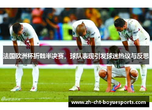 法国欧洲杯折戟半决赛,球队表现引发球迷热议与反思 法国欧洲杯折戟半决赛,球队表现引发球迷热议与反思