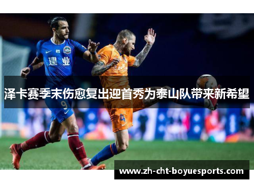 泽卡赛季末伤愈复出迎首秀为泰山队带来新希望 泽卡赛季末伤愈复出迎首秀为泰山队带来新希望