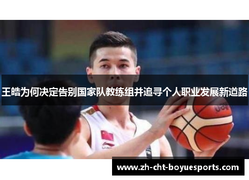 王皓为何决定告别国家队教练组并追寻个人职业发展新道路