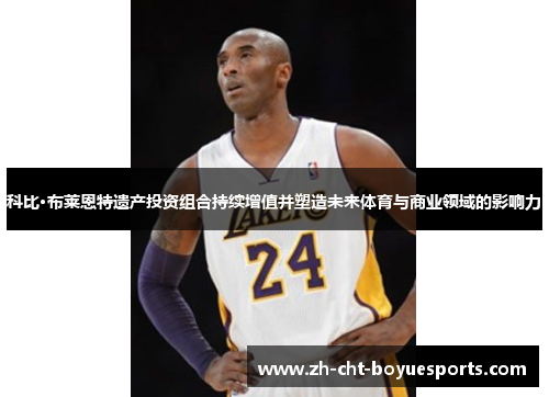 科比·布莱恩特遗产投资组合持续增值并塑造未来体育与商业领域的影响力