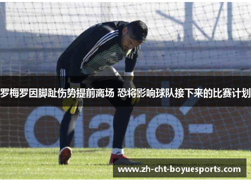 罗梅罗因脚趾伤势提前离场 恐将影响球队接下来的比赛计划